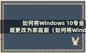 如何将Windows 10专业版更改为家庭版（如何将Windows 10专业版更改为家庭版）